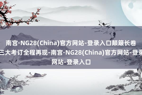 南宫·NG28(China)官方网站-登录入口颠簸长卷！九三大考订全程再现-南宫·NG28(China)官方网站-登录入口