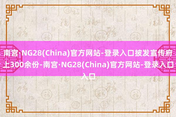 南宫·NG28(China)官方网站-登录入口披发宣传府上300余份-南宫·NG28(China)官方网站-登录入口