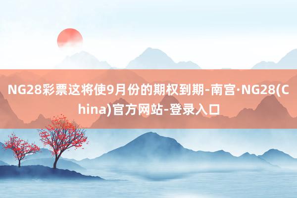 NG28彩票这将使9月份的期权到期-南宫·NG28(China)官方网站-登录入口