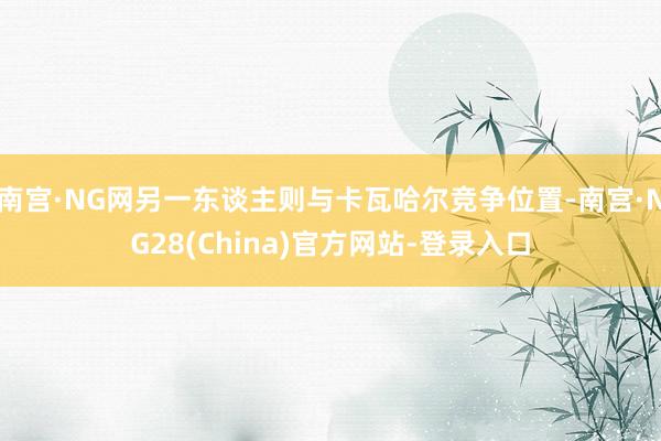 南宫·NG网另一东谈主则与卡瓦哈尔竞争位置-南宫·NG28(China)官方网站-登录入口
