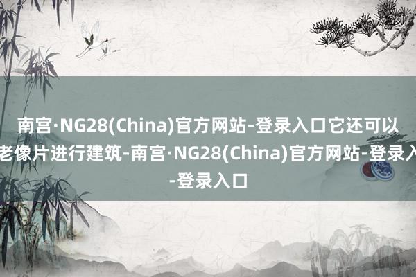 南宫·NG28(China)官方网站-登录入口它还可以给老像片进行建筑-南宫·NG28(China)官方网站-登录入口