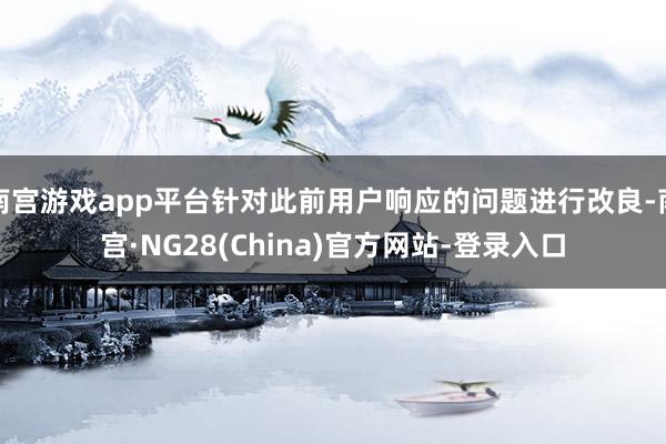 南宫游戏app平台针对此前用户响应的问题进行改良-南宫·NG28(China)官方网站-登录入口