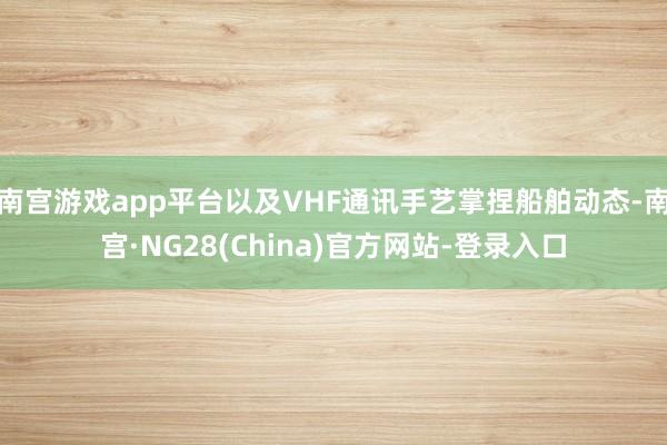 南宫游戏app平台以及VHF通讯手艺掌捏船舶动态-南宫·NG28(China)官方网站-登录入口