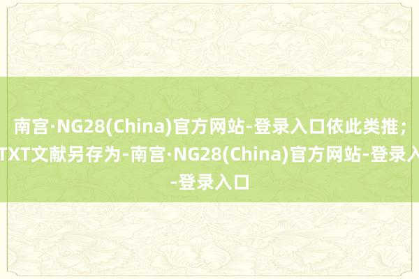 南宫·NG28(China)官方网站-登录入口依此类推；将TXT文献另存为-南宫·NG28(China)官方网站-登录入口