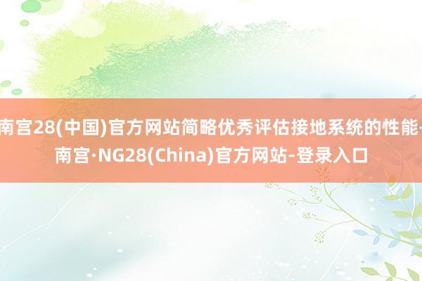 南宫28(中国)官方网站简略优秀评估接地系统的性能-南宫·NG28(China)官方网站-登录入口