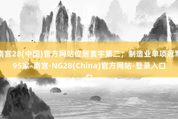 南宫28(中国)官方网站位居寰宇第二;制造业单项冠军95家-南宫·NG28(China)官方网站-登录入口