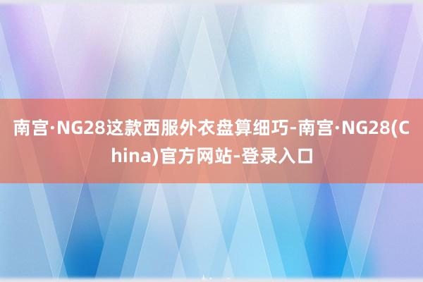 南宫·NG28这款西服外衣盘算细巧-南宫·NG28(China)官方网站-登录入口