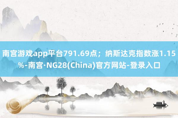 南宫游戏app平台791.69点；纳斯达克指数涨1.15%-南宫·NG28(China)官方网站-登录入口