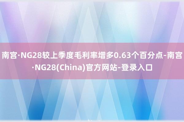 南宫·NG28较上季度毛利率增多0.63个百分点-南宫·NG28(China)官方网站-登录入口