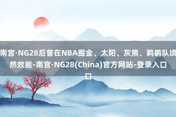 南宫·NG28后曾在NBA掘金、太阳、灰熊、鹈鹕队顷然效能-南宫·NG28(China)官方网站-登录入口
