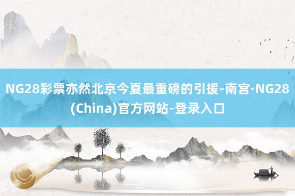 NG28彩票亦然北京今夏最重磅的引援-南宫·NG28(China)官方网站-登录入口