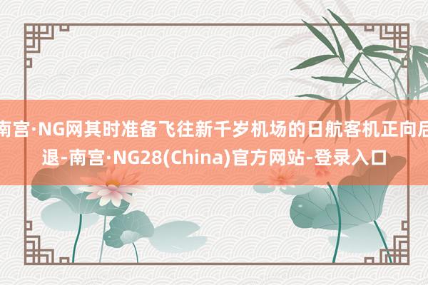 南宫·NG网其时准备飞往新千岁机场的日航客机正向后退-南宫·NG28(China)官方网站-登录入口