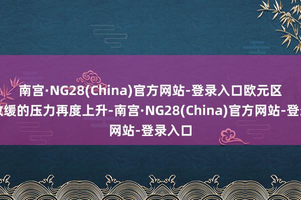 南宫·NG28(China)官方网站-登录入口　　欧元区增长放缓的压力再度上升-南宫·NG28(China)官方网站-登录入口