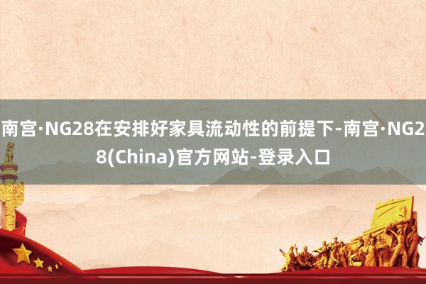 南宫·NG28在安排好家具流动性的前提下-南宫·NG28(China)官方网站-登录入口