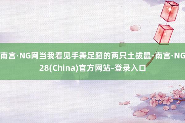 南宫·NG网当我看见手舞足蹈的两只土拔鼠-南宫·NG28(China)官方网站-登录入口
