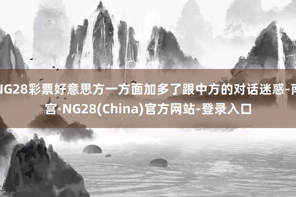 NG28彩票好意思方一方面加多了跟中方的对话迷惑-南宫·NG28(China)官方网站-登录入口