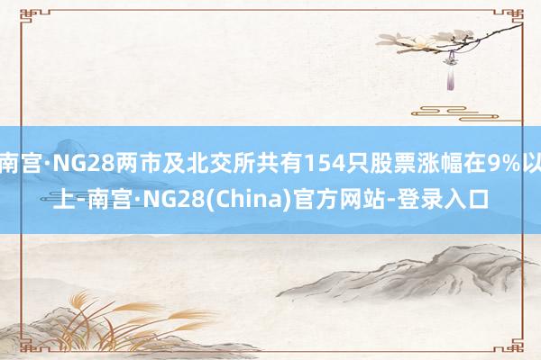 南宫·NG28两市及北交所共有154只股票涨幅在9%以上-南宫·NG28(China)官方网站-登录入口