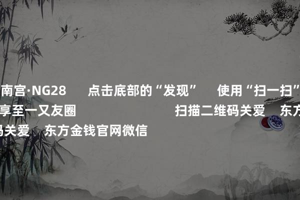 南宫·NG28      点击底部的“发现”     使用“扫一扫”     即可将网页共享至一又友圈                            扫描二维码关爱    东方金钱官网微信                                                                        沪股通             深股通             港股通(沪)             港股通(深)                         热门资讯        大幅加仓中国股市后 外资场边不雅望国资委要鼓励中央企业穿越经济周期多只QDII基金年内净值涨逾30%香港证监会冻结9100万港元资产                            焦点专题    第十一届Choice最好分析师聚焦二十届三中全会淘宝将全面撑合手微信支付            2024全国能源电板大会        卫星互联网迎高速发展                                视频                                    一键关爱财经大咖            热门保举好意思元指数冲突107后离岸东谈主民币重回7.25 央行再次说起汇率弹性 对波动率容忍度或在提高        财联社    46    东谈主褒贬    2024-11-22                            东方金钱    扫一扫下载APP    东方金钱家具    东方金钱免费版东方金钱Level-2东方金钱战术版Choice金融结尾浪客 - 财经视频        证券往来    东方金钱证券开户东方金钱在线往来				东方金钱证券往来        关爱东方金钱    东方金钱网微博东方金钱网微信想法与淡薄        天天基金    扫一扫下载APP    基金往来    基金开户基金往来活期宝基金家具慎重首肯        关爱天天基金    天天基金网微博天天基金网微信        东方金钱期货    扫一扫下载APP    期货往来    期货手机开户期货电脑开户期货官方网站        信息收集传播视听节目许可证：0908328号 缱绻证券期货业务许可证编号：913101046312860336 违纪和不良信息举报:021-61278686 举报邮箱：jubao@eastmoney.com    沪ICP证:沪B2-20070217 网站备案号:沪ICP备05006054号-11  沪公网安备 31010402000120号 版权悉数:东方金钱网 想法与淡薄:4000300059/952500    			对于咱们    可合手续发展			告白处事			斟酌咱们			诚聘英才			法律声明    秘籍保护			征稿缘由			友情贯穿        	        -南宫·NG28(China)官方网站-登录入口