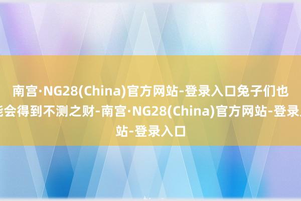 南宫·NG28(China)官方网站-登录入口兔子们也可能会得到不测之财-南宫·NG28(China)官方网站-登录入口