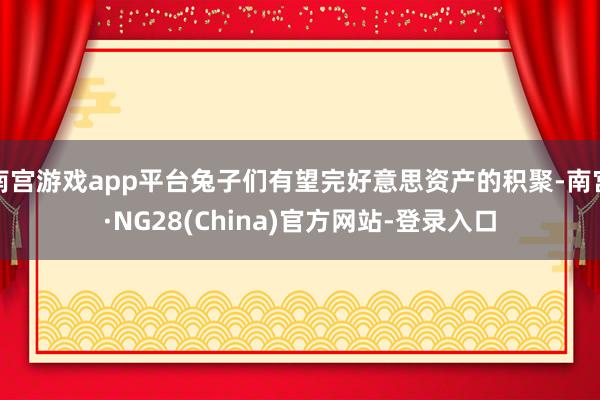 南宫游戏app平台兔子们有望完好意思资产的积聚-南宫·NG28(China)官方网站-登录入口