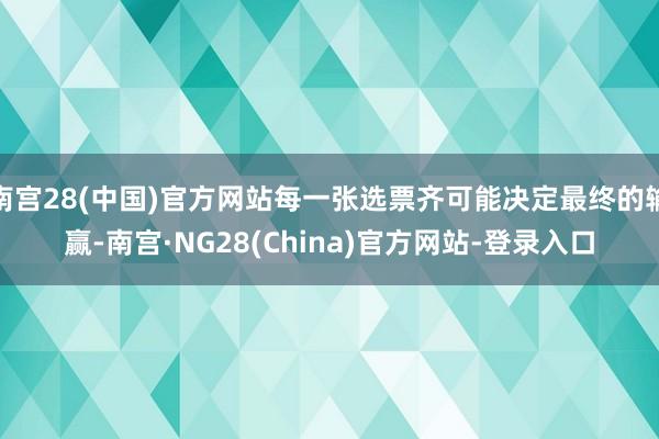 南宫28(中国)官方网站每一张选票齐可能决定最终的输赢-南宫·NG28(China)官方网站-登录入口