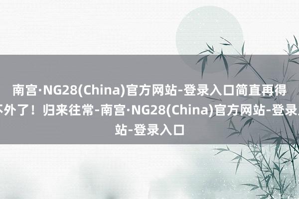 南宫·NG28(China)官方网站-登录入口简直再得当不外了！归来往常-南宫·NG28(China)官方网站-登录入口