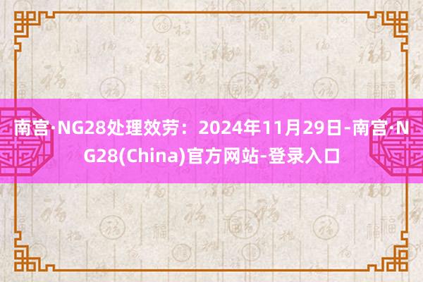 南宫·NG28处理效劳：2024年11月29日-南宫·NG28(China)官方网站-登录入口