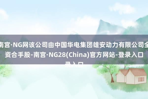 南宫·NG网该公司由中国华电集团雄安动力有限公司全资合手股-南宫·NG28(China)官方网站-登录入口