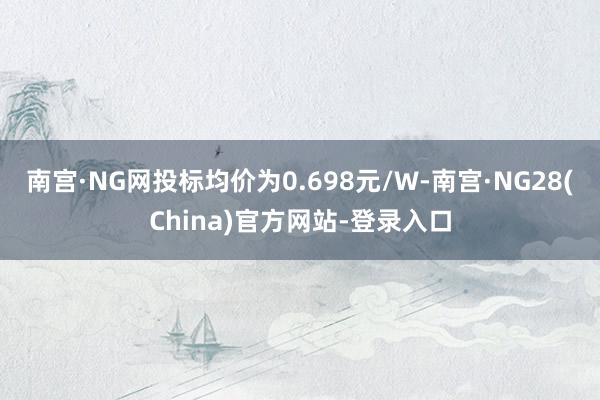 南宫·NG网投标均价为0.698元/W-南宫·NG28(China)官方网站-登录入口