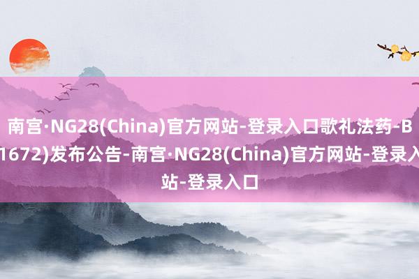 南宫·NG28(China)官方网站-登录入口歌礼法药-B(01672)发布公告-南宫·NG28(China)官方网站-登录入口