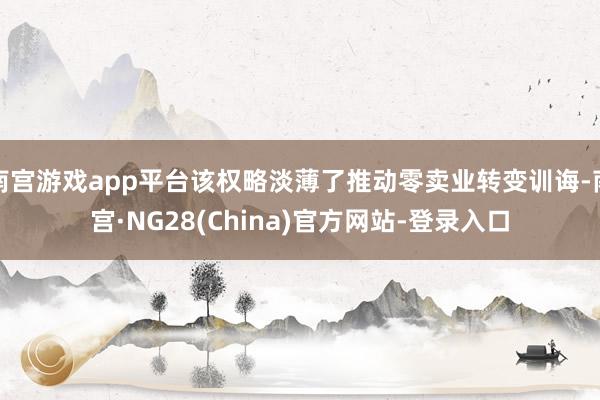 南宫游戏app平台该权略淡薄了推动零卖业转变训诲-南宫·NG28(China)官方网站-登录入口
