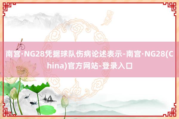 南宫·NG28凭据球队伤病论述表示-南宫·NG28(China)官方网站-登录入口