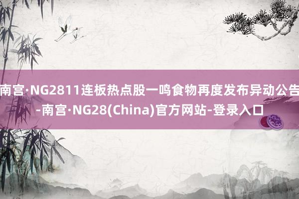 南宫·NG2811连板热点股一鸣食物再度发布异动公告-南宫·NG28(China)官方网站-登录入口