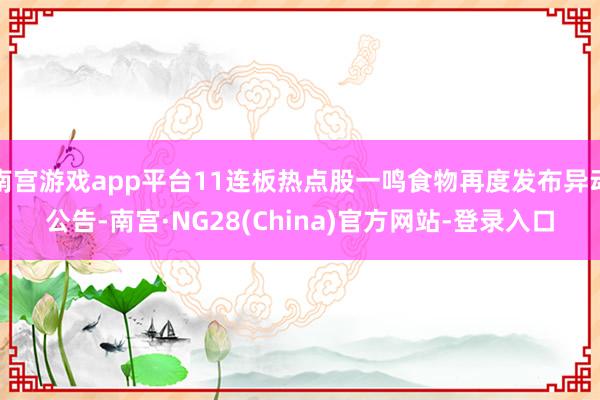 南宫游戏app平台11连板热点股一鸣食物再度发布异动公告-南宫·NG28(China)官方网站-登录入口