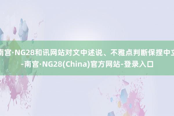 南宫·NG28和讯网站对文中述说、不雅点判断保捏中立-南宫·NG28(China)官方网站-登录入口