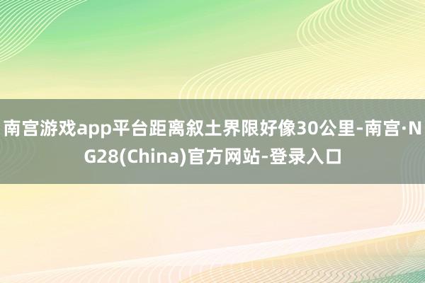 南宫游戏app平台距离叙土界限好像30公里-南宫·NG28(China)官方网站-登录入口