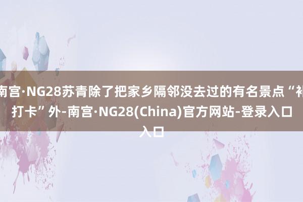 南宫·NG28苏青除了把家乡隔邻没去过的有名景点“补打卡”外-南宫·NG28(China)官方网站-登录入口