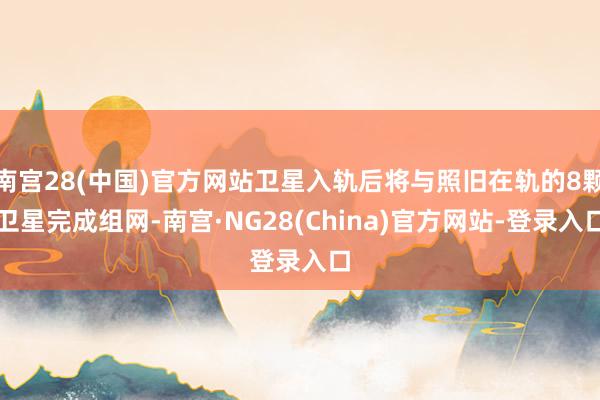 南宫28(中国)官方网站卫星入轨后将与照旧在轨的8颗卫星完成组网-南宫·NG28(China)官方网站-登录入口