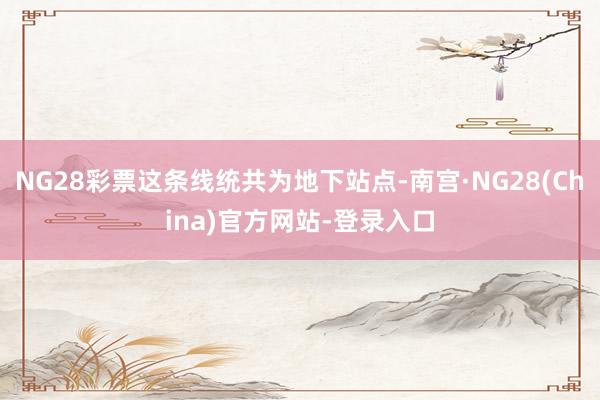 NG28彩票这条线统共为地下站点-南宫·NG28(China)官方网站-登录入口