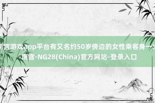 南宫游戏app平台有又名约50岁傍边的女性乘客身一火-南宫·NG28(China)官方网站-登录入口