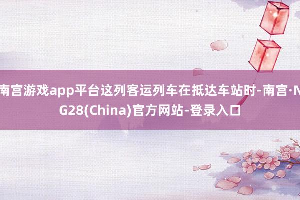 南宫游戏app平台这列客运列车在抵达车站时-南宫·NG28(China)官方网站-登录入口