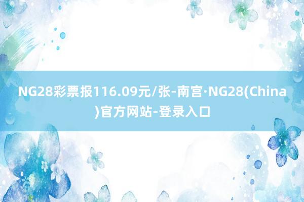 NG28彩票报116.09元/张-南宫·NG28(China)官方网站-登录入口