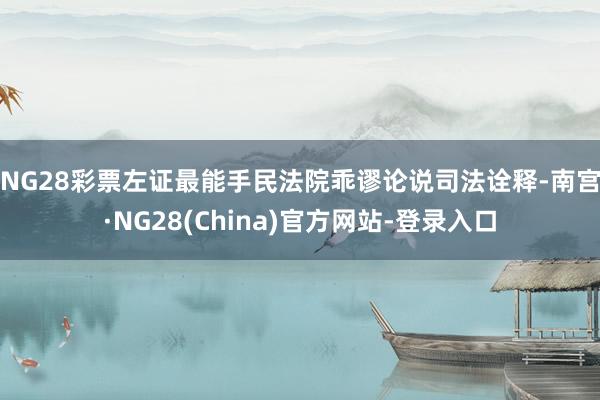 NG28彩票　　左证最能手民法院乖谬论说司法诠释-南宫·NG28(China)官方网站-登录入口