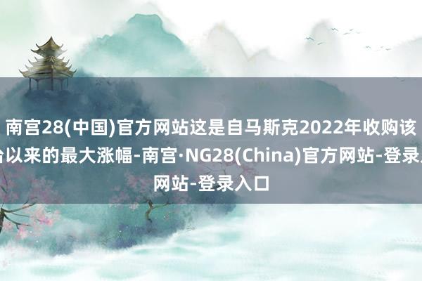南宫28(中国)官方网站这是自马斯克2022年收购该平台以来的最大涨幅-南宫·NG28(China)官方网站-登录入口