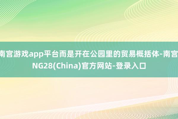 南宫游戏app平台而是开在公园里的贸易概括体-南宫·NG28(China)官方网站-登录入口