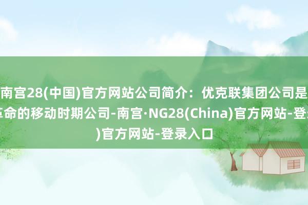 南宫28(中国)官方网站公司简介：优克联集团公司是一家革命的移动时期公司-南宫·NG28(China)官方网站-登录入口