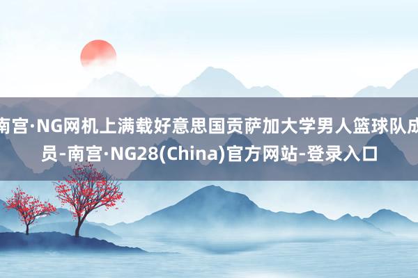 南宫·NG网机上满载好意思国贡萨加大学男人篮球队成员-南宫·NG28(China)官方网站-登录入口