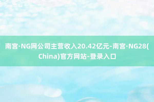 南宫·NG网公司主营收入20.42亿元-南宫·NG28(China)官方网站-登录入口