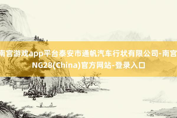 南宫游戏app平台泰安市通帆汽车行状有限公司-南宫·NG28(China)官方网站-登录入口