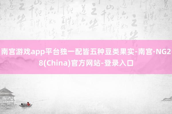 南宫游戏app平台独一配皆五种豆类果实-南宫·NG28(China)官方网站-登录入口